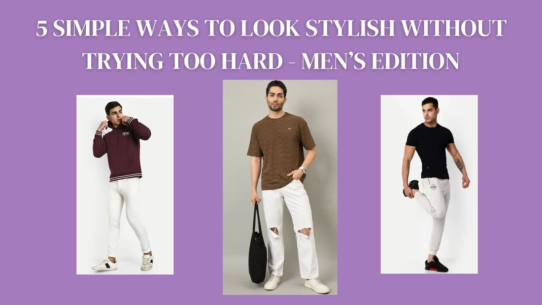 5 Simple Ways to Look Stylish Without Trying Too Hard - Men’s Edition